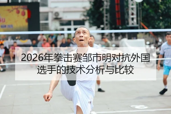 2026年拳击赛邹市明对抗外国选手的技术分析与比较