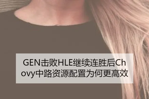 GEN击败HLE继续连胜后Chovy中路资源配置为何更高效