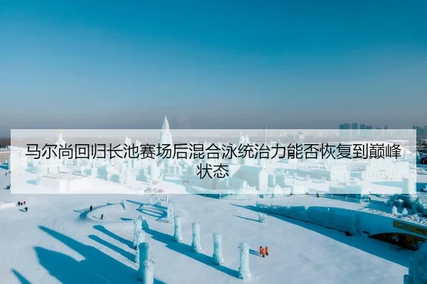 马尔尚回归长池赛场后混合泳统治力能否恢复到巅峰状态