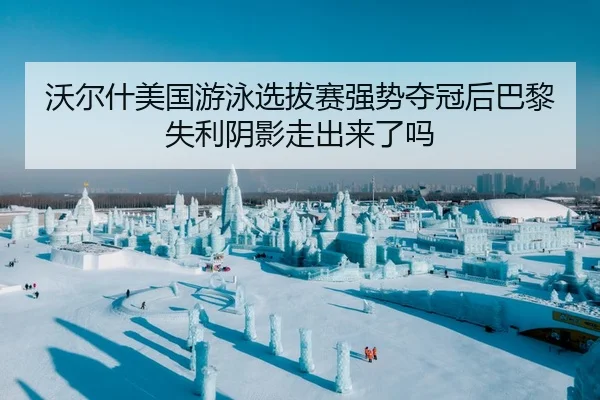 沃尔什美国游泳选拔赛强势夺冠后巴黎失利阴影走出来了吗