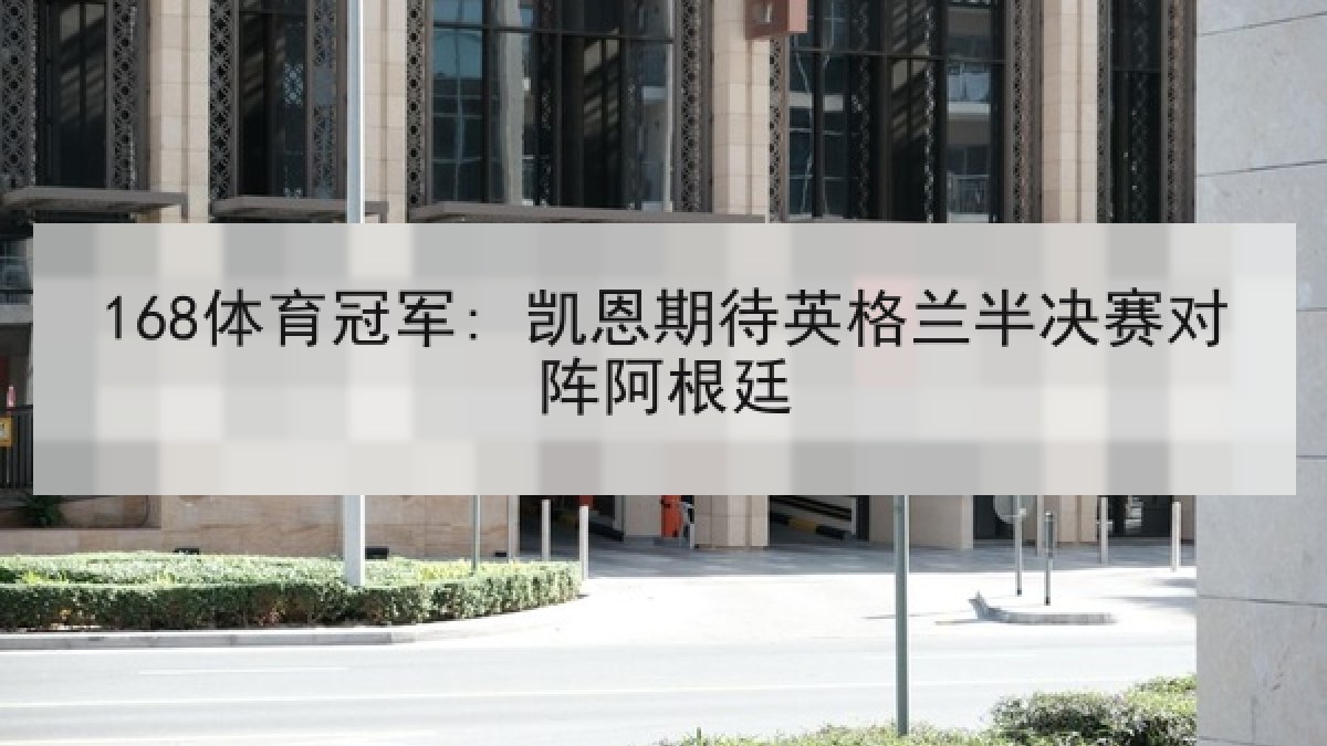 168体育冠军: 凯恩期待英格兰半决赛对阵阿根廷
