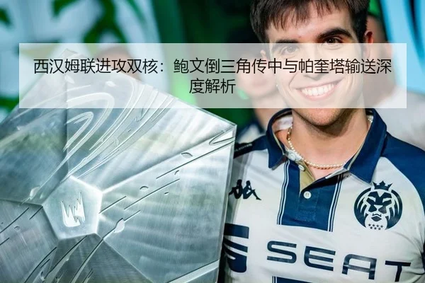 西汉姆联进攻双核：鲍文倒三角传中与帕奎塔输送深度解析