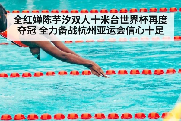全红婵陈芋汐双人十米台世界杯再度夺冠 全力备战杭州亚运会信心十足