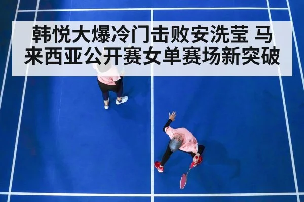 韩悦大爆冷门击败安洗莹 马来西亚公开赛女单赛场新突破