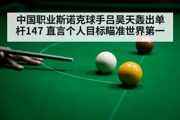 中国职业斯诺克球手吕昊天轰出单杆147 直言个人目标瞄准世界第一