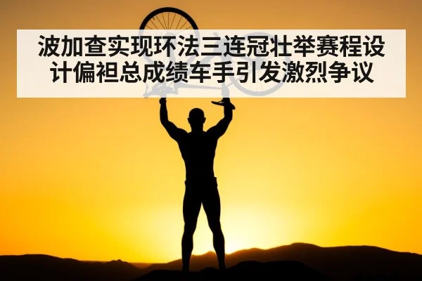 波加查实现环法三连冠壮举赛程设计偏袒总成绩车手引发激烈争议