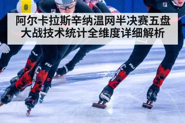 阿尔卡拉斯辛纳温网半决赛五盘大战技术统计全维度详细解析