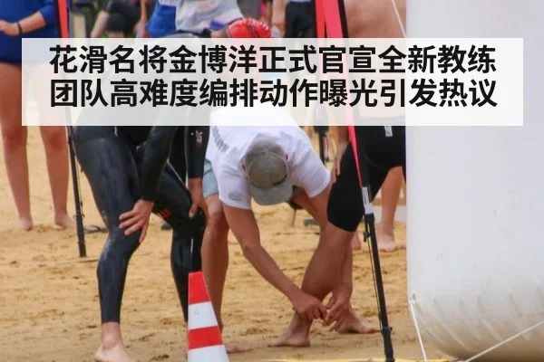 花滑名将金博洋正式官宣全新教练团队高难度编排动作曝光引发热议