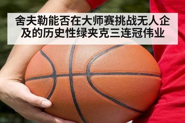 舍夫勒能否在大师赛挑战无人企及的历史性绿夹克三连冠伟业