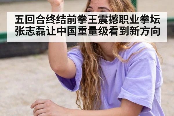 五回合终结前拳王震撼职业拳坛 张志磊让中国重量级看到新方向